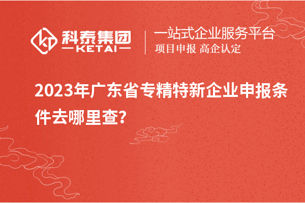 2023年廣東省<a href=http://www.xljuanlianmen.com/fuwu/zhuanjingtexin.html target=_blank class=infotextkey>專精特新企業(yè)申報(bào)條件</a>去哪里查？