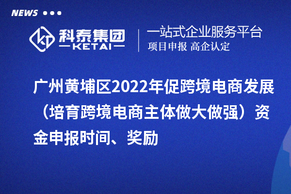 廣州黃埔區(qū)2022年促跨境電商發(fā)展（培育跨境電商主體做大做強(qiáng)）資金申報(bào)時(shí)間、獎(jiǎng)勵(lì)