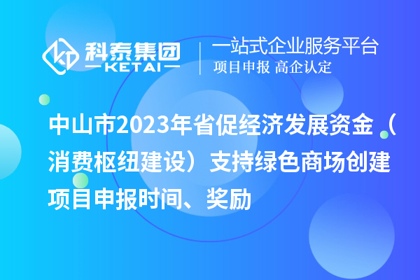 中山市2023年省促經濟發(fā)展資金（消費樞紐建設）支持綠色商場創(chuàng)建<a href=http://www.xljuanlianmen.com/shenbao.html target=_blank class=infotextkey>項目申報</a>時間、獎勵