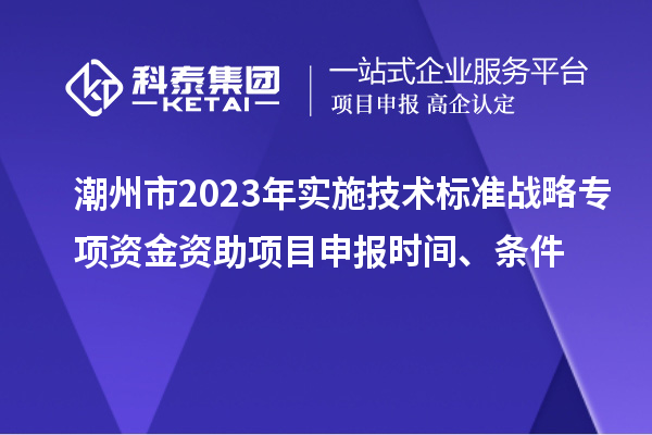 潮州市2023年實(shí)施技術(shù)標(biāo)準(zhǔn)戰(zhàn)略專項(xiàng)資金資助<a href=http://www.xljuanlianmen.com/shenbao.html target=_blank class=infotextkey>項(xiàng)目申報(bào)</a>時(shí)間、條件