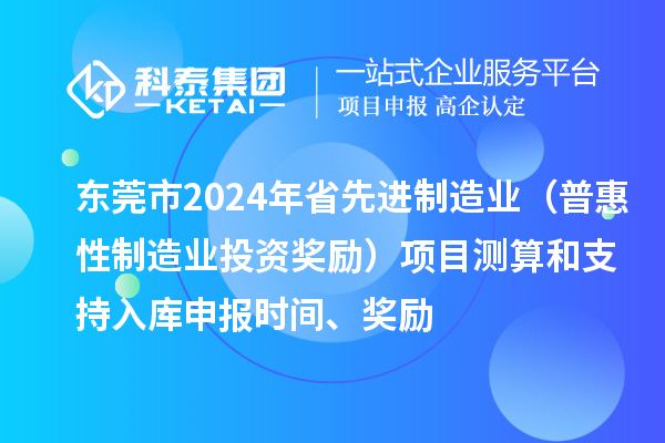東莞市2024年省先進制造業(yè)（普惠性制造業(yè)投資獎勵）項目測算和支持入庫申報時間、獎勵
