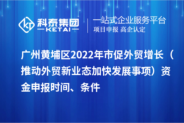 廣州黃埔區(qū)2022年市促外貿(mào)增長（推動外貿(mào)新業(yè)態(tài)加快發(fā)展事項）資金申報時間、條件