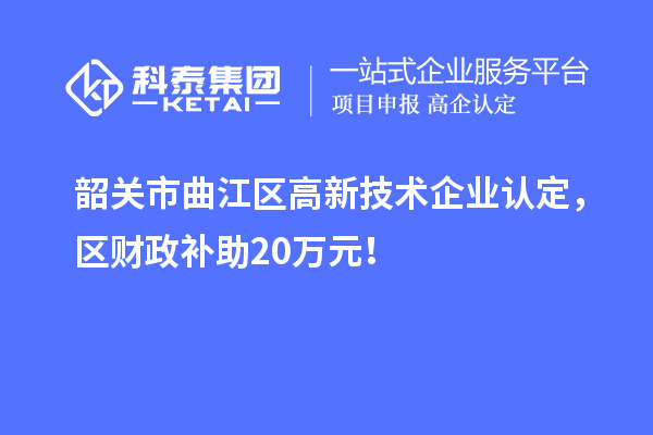 韶關(guān)市曲江區(qū)高新技術(shù)企業(yè)認定，區(qū)財政補助20萬元！