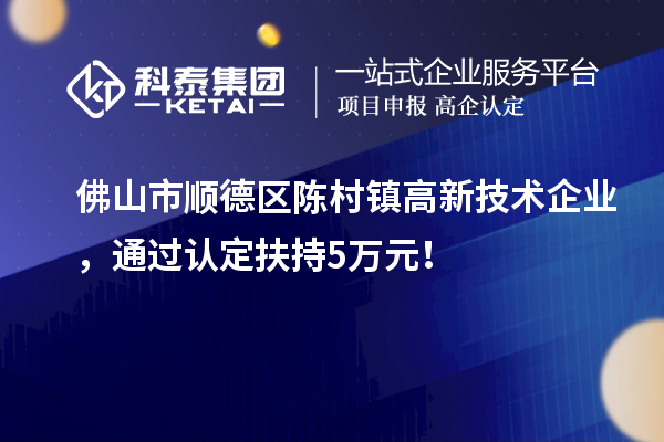 佛山市順德區(qū)陳村鎮(zhèn)高新技術(shù)企業(yè)，通過認(rèn)定扶持5萬元！