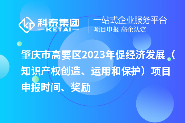 肇慶市高要區(qū)2023年促經(jīng)濟(jì)發(fā)展（知識產(chǎn)權(quán)創(chuàng)造、運用和保護(hù)）<a href=http://www.xljuanlianmen.com/shenbao.html target=_blank class=infotextkey>項目申報</a>時間、獎勵