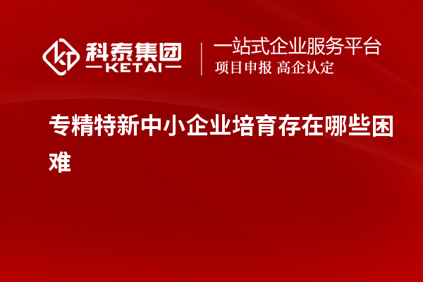 <a href=http://www.xljuanlianmen.com/fuwu/zhuanjingtexin.html target=_blank class=infotextkey>專精特新中小企業(yè)</a>培育存在哪些困難