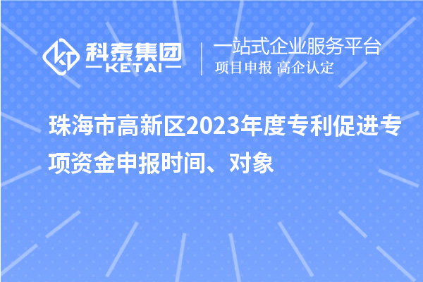 珠海市高新區(qū)2023年度專利促進專項資金申報時間、對象