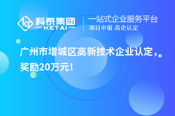 廣州市增城區(qū)<a href=http://www.xljuanlianmen.com target=_blank class=infotextkey>高新技術企業(yè)認定</a>，獎勵20萬元！