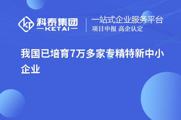 我國(guó)已培育7萬(wàn)多家<a href=http://www.xljuanlianmen.com/fuwu/zhuanjingtexin.html target=_blank class=infotextkey>專精特新中小企業(yè)</a>