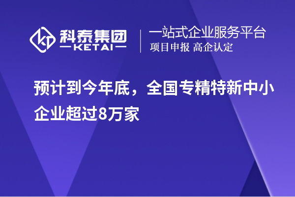 預(yù)計(jì)到今年底，全國<a href=http://www.xljuanlianmen.com/fuwu/zhuanjingtexin.html target=_blank class=infotextkey>專精特新中小企業(yè)</a>超過8萬家