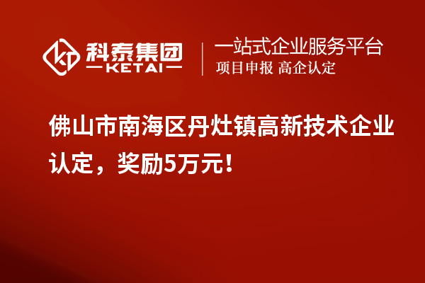 佛山市南海區(qū)丹灶鎮(zhèn)高新技術(shù)企業(yè)認(rèn)定，獎(jiǎng)勵(lì)5萬(wàn)元！