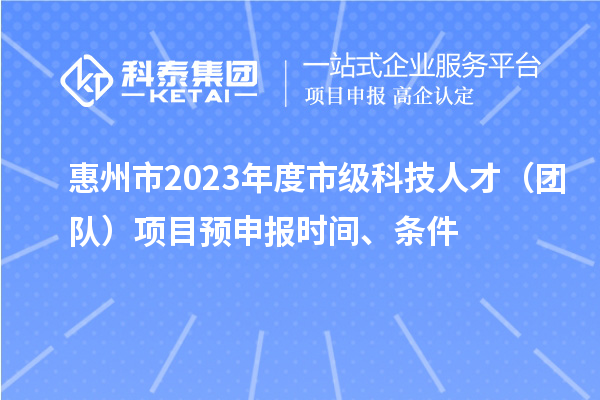 惠州市2023年度市級(jí)科技人才（團(tuán)隊(duì)）項(xiàng)目預(yù)申報(bào)時(shí)間、條件