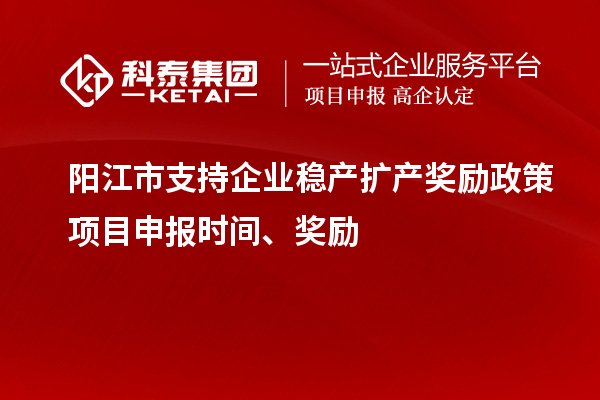 陽江市支持企業(yè)穩(wěn)產(chǎn)擴(kuò)產(chǎn)獎(jiǎng)勵(lì)政策項(xiàng)目申報(bào)時(shí)間、獎(jiǎng)勵(lì)