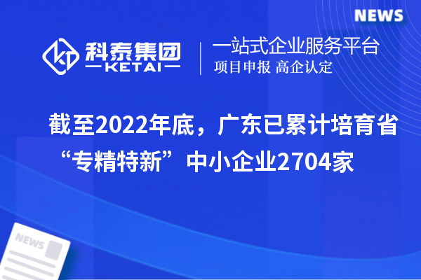 截至2022年底，廣東已累計(jì)培育省“專(zhuān)精特新”中小企業(yè)2704家