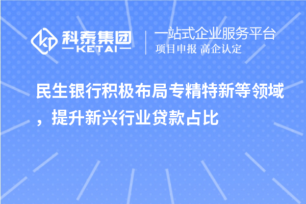 民生銀行積極布局專精特新等領(lǐng)域，提升新興行業(yè)貸款占比