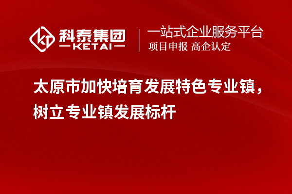 太原市加快培育發(fā)展特色專業(yè)鎮(zhèn)，樹(shù)立專業(yè)鎮(zhèn)發(fā)展標(biāo)桿
