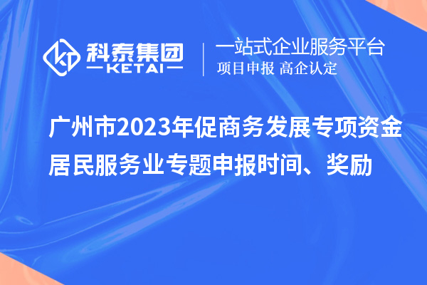 廣州市2023年促商務發(fā)展專項資金居民服務業(yè)專題申報時間、獎勵