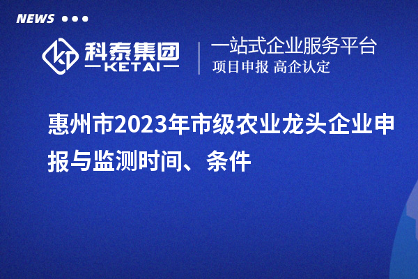 惠州市2023年市級農(nóng)業(yè)龍頭企業(yè)申報(bào)與監(jiān)測時間、條件