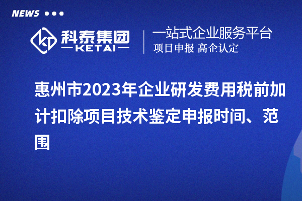 惠州市2023年企業(yè)研發(fā)費(fèi)用稅前加計(jì)扣除項(xiàng)目技術(shù)鑒定申報(bào)時(shí)間、范圍