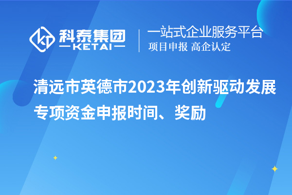 清遠市英德市2023年創(chuàng)新驅(qū)動發(fā)展專項資金申報時間、獎勵