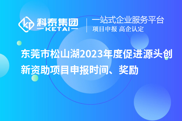 東莞市松山湖2023年度促進(jìn)源頭創(chuàng)新資助項(xiàng)目申報(bào)時(shí)間、獎(jiǎng)勵(lì)