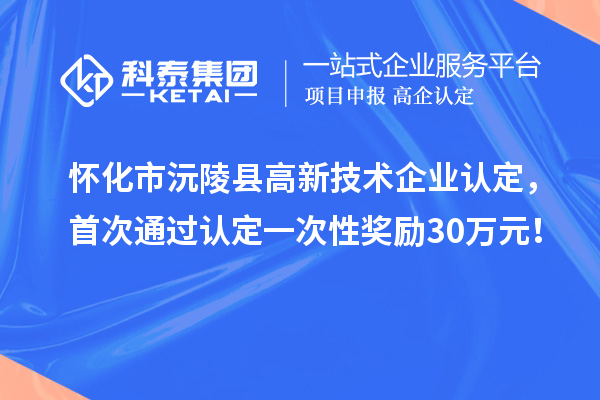 懷化市沅陵縣高新技術(shù)企業(yè)認(rèn)定，首次通過認(rèn)定一次性獎勵30萬元！