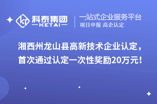 湘西州龍山縣高新技術(shù)企業(yè)認(rèn)定，首次通過認(rèn)定一次性獎(jiǎng)勵(lì)20萬(wàn)元！