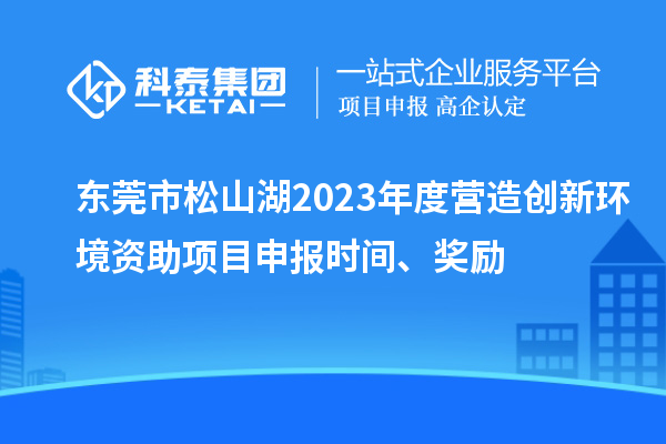 東莞市松山湖2023年度營造創(chuàng)新環(huán)境資助項目申報時間、獎勵
