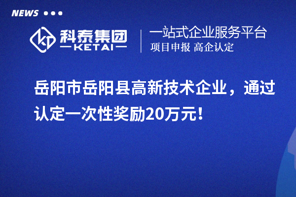 岳陽市岳陽縣高新技術(shù)企業(yè)，通過認(rèn)定一次性獎(jiǎng)勵(lì)20萬元！