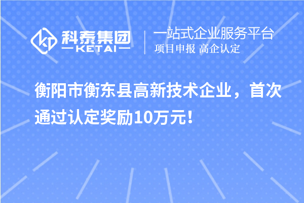 衡陽市衡東縣高新技術企業(yè)，首次通過認定獎勵10萬元！