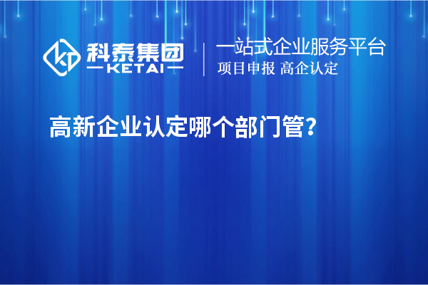 高新企業(yè)認(rèn)定哪個(gè)部門管？