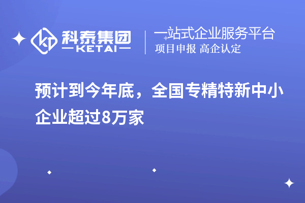 預(yù)計(jì)到今年底，全國<a href=http://www.xljuanlianmen.com/fuwu/zhuanjingtexin.html target=_blank class=infotextkey>專精特新中小企業(yè)</a>超過8萬家