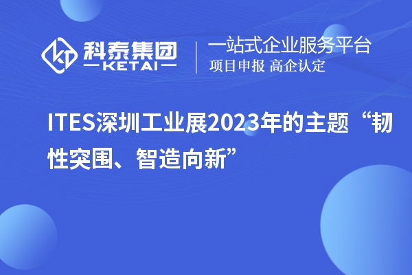 ITES深圳工業(yè)展2023年的主題“韌性突圍、智造向新”
