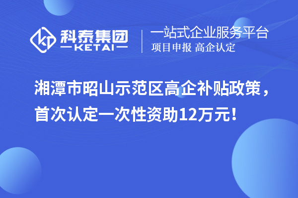 湘潭市昭山示范區(qū)高企補貼政策，首次認定一次性資助12萬元！