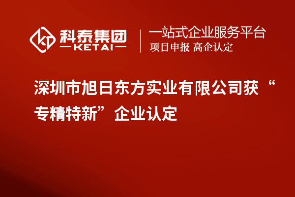 深圳市旭日東方實(shí)業(yè)有限公司獲“專(zhuān)精特新”企業(yè)認(rèn)定