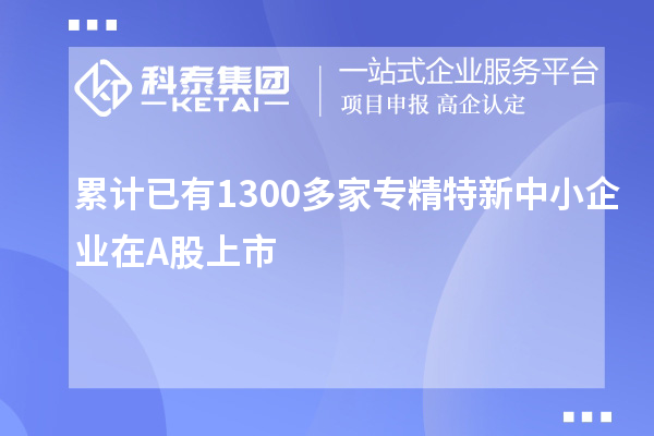 累計已有1300多家<a href=http://www.xljuanlianmen.com/fuwu/zhuanjingtexin.html target=_blank class=infotextkey>專精特新中小企業(yè)</a>在A股上市