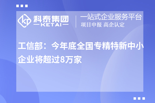 工信部：今年底全國(guó)專(zhuān)精特新中小企業(yè)將超過(guò)8萬(wàn)家
