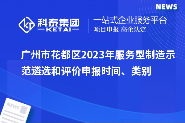 廣州市花都區(qū)2023年服務(wù)型制造示范遴選和評價申報時間、類別