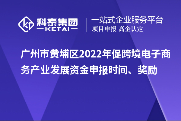廣州市黃埔區(qū)2022年促跨境電子商務(wù)產(chǎn)業(yè)發(fā)展資金申報(bào)時(shí)間、獎(jiǎng)勵(lì)