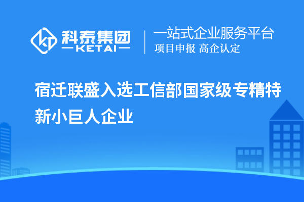 宿遷聯盛入選工信部國家級專精特新小巨人企業(yè)