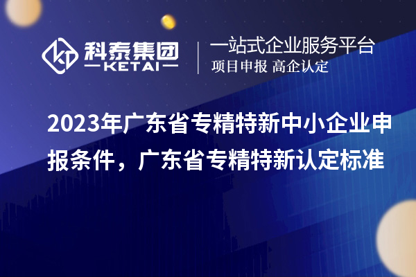 2023年廣東省<a href=http://www.xljuanlianmen.com/fuwu/zhuanjingtexin.html target=_blank class=infotextkey>專精特新中小企業(yè)</a>申報(bào)條件，廣東省專精特新認(rèn)定標(biāo)準(zhǔn)