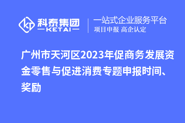 廣州市天河區(qū)2023年促商務(wù)發(fā)展資金零售與促進(jìn)消費(fèi)專(zhuān)題申報(bào)時(shí)間、獎(jiǎng)勵(lì)