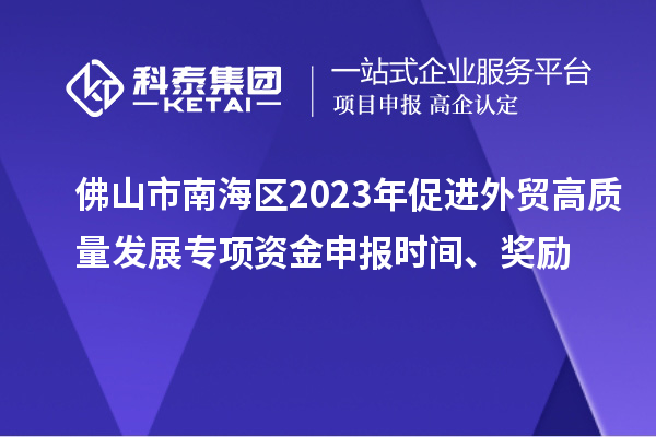 佛山市南海區(qū)2023年促進(jìn)外貿(mào)高質(zhì)量發(fā)展專項(xiàng)資金申報(bào)時(shí)間、獎(jiǎng)勵(lì)
