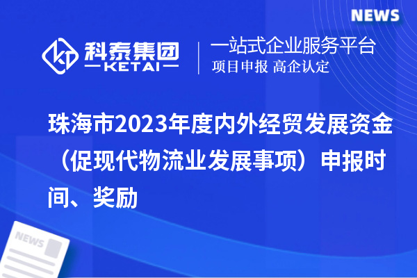 珠海市2023年度內(nèi)外經(jīng)貿(mào)發(fā)展資金（促現(xiàn)代物流業(yè)發(fā)展事項(xiàng)）申報(bào)時(shí)間、獎(jiǎng)勵(lì)