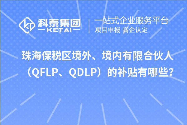 珠海保稅區(qū)境外、境內(nèi)有限合伙人（QFLP、QDLP）的補貼有哪些？