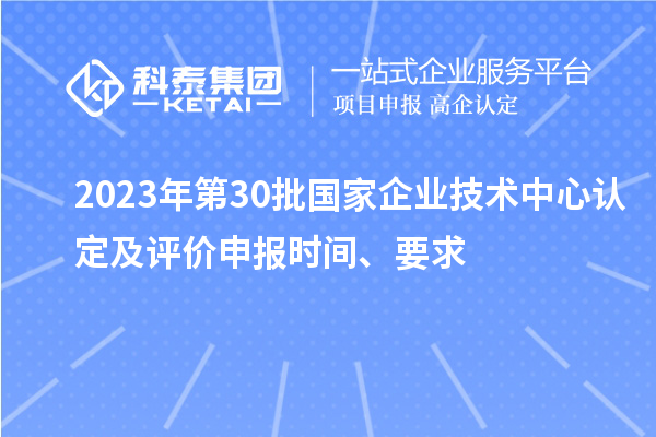 2023年第30批國家企業(yè)技術(shù)中心認定及評價申報時間、要求