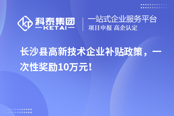 長(zhǎng)沙縣高新技術(shù)企業(yè)補(bǔ)貼政策，一次性獎(jiǎng)勵(lì)10萬(wàn)元！