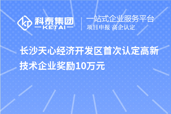 長沙天心經(jīng)濟(jì)開發(fā)區(qū)首次認(rèn)定高新技術(shù)企業(yè)獎勵10萬元
