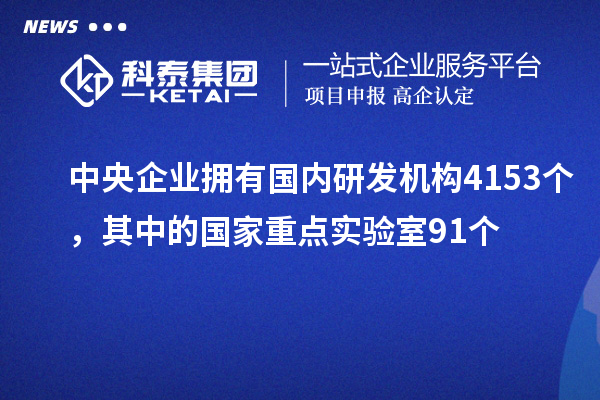 中央企業(yè)擁有國(guó)內(nèi)研發(fā)機(jī)構(gòu)4153個(gè)，其中的國(guó)家重點(diǎn)實(shí)驗(yàn)室91個(gè)