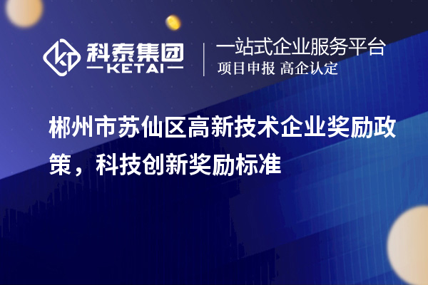郴州市蘇仙區(qū)高新技術企業(yè)獎勵政策，科技創(chuàng)新獎勵標準